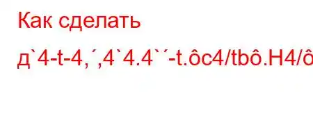 Как сделать д`4-t-4,,4`4.4`-t.c4/tb.H4/`4/`t/4/``4-}-WF